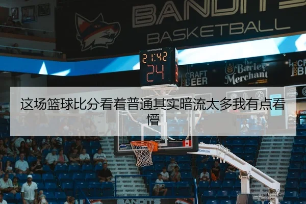 这场篮球比分看着普通其实暗流太多我有点看懵