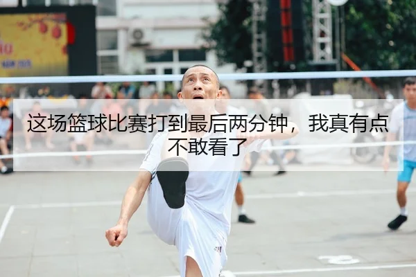 这场篮球比赛打到最后两分钟，我真有点不敢看了
