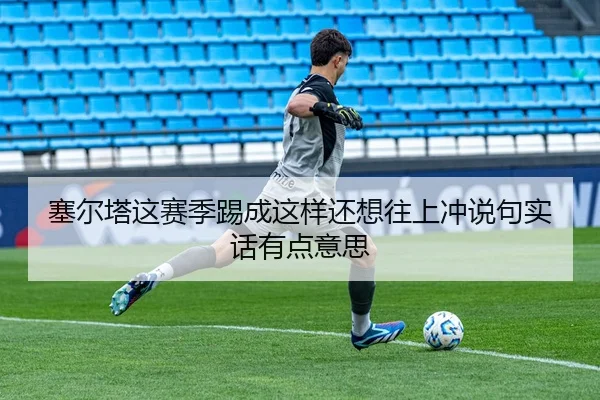 塞尔塔这赛季踢成这样还想往上冲说句实话有点意思