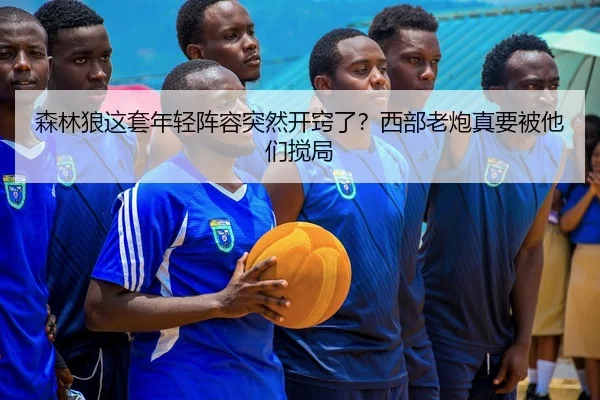森林狼这套年轻阵容突然开窍了？西部老炮真要被他们搅局