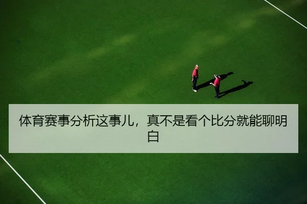 体育赛事分析这事儿，真不是看个比分就能聊明白
