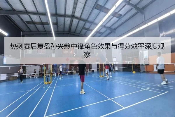 热刺赛后复盘孙兴慜中锋角色效果与得分效率深度观察