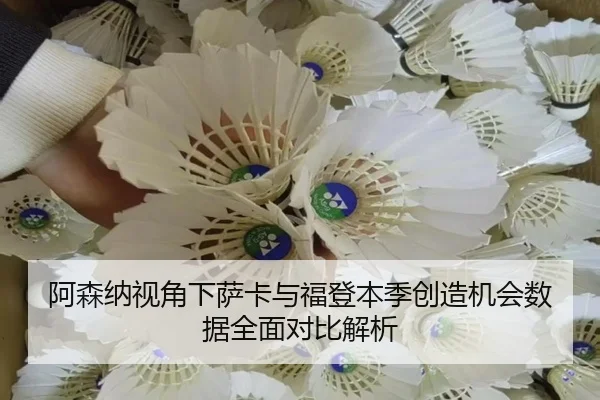 阿森纳视角下萨卡与福登本季创造机会数据全面对比解析