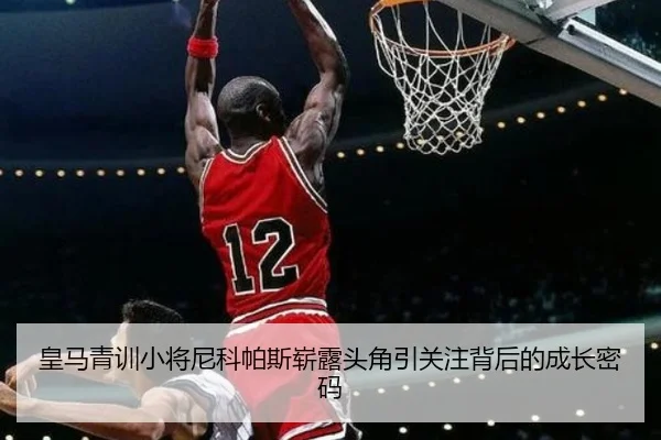 皇马青训小将尼科帕斯崭露头角引关注背后的成长密码
