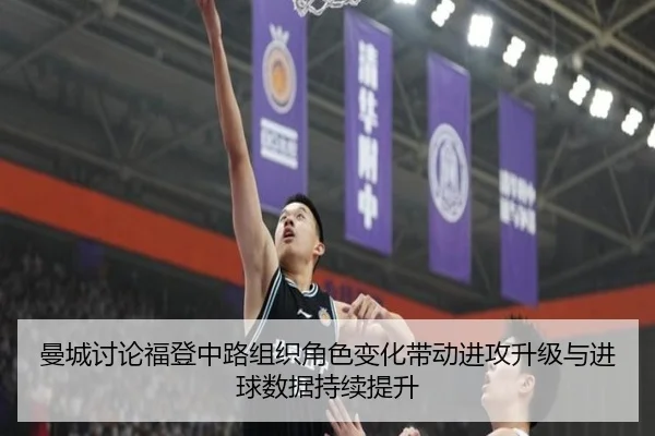 曼城讨论福登中路组织角色变化带动进攻升级与进球数据持续提升