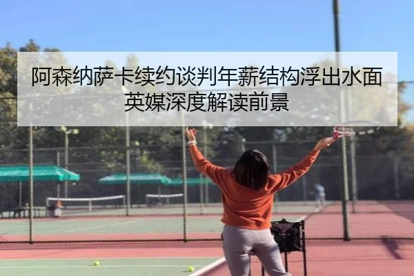 阿森纳萨卡续约谈判年薪结构浮出水面英媒深度解读前景