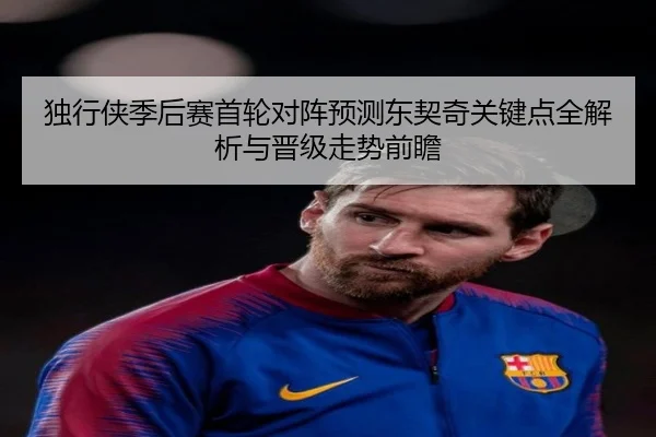 独行侠季后赛首轮对阵预测东契奇关键点全解析与晋级走势前瞻