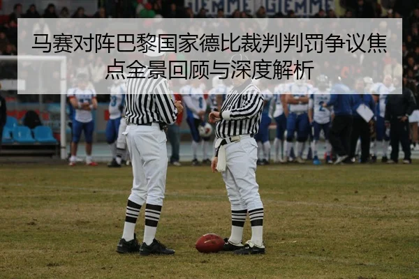 马赛对阵巴黎国家德比裁判判罚争议焦点全景回顾与深度解析
