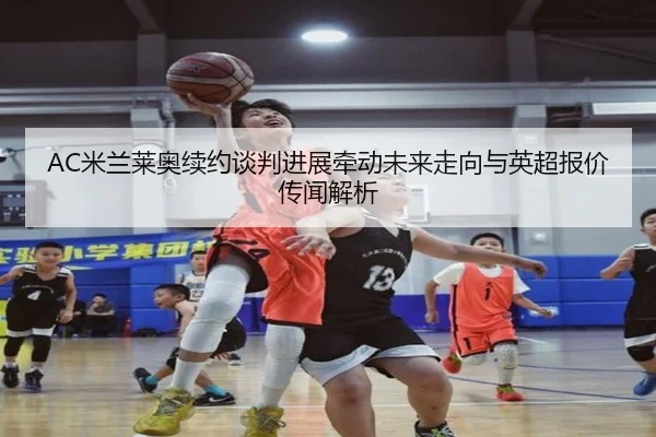 AC米兰莱奥续约谈判进展牵动未来走向与英超报价传闻解析