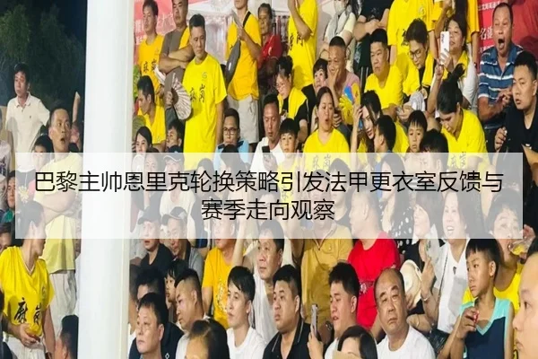 巴黎主帅恩里克轮换策略引发法甲更衣室反馈与赛季走向观察