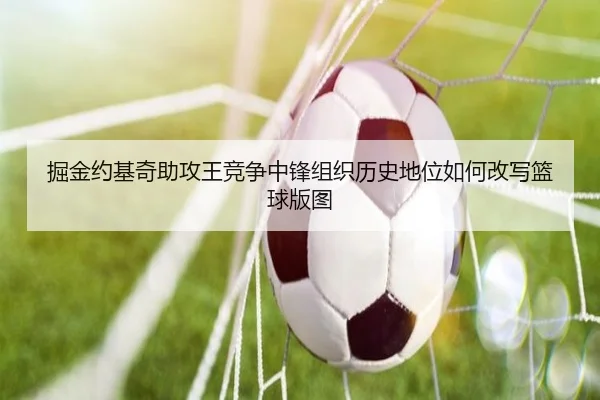 掘金约基奇助攻王竞争中锋组织历史地位如何改写篮球版图