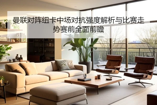 曼联对阵纽卡中场对抗强度解析与比赛走势赛前全面前瞻