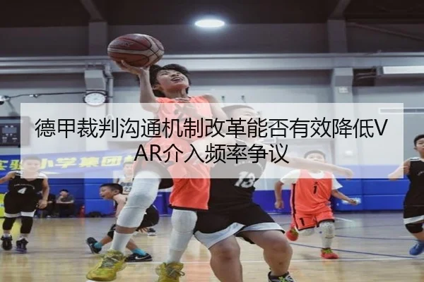 德甲裁判沟通机制改革能否有效降低VAR介入频率争议
