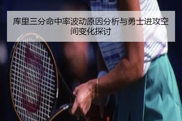库里三分命中率波动原因分析与勇士进攻空间变化探讨