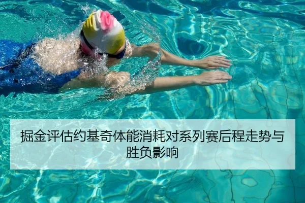 掘金评估约基奇体能消耗对系列赛后程走势与胜负影响