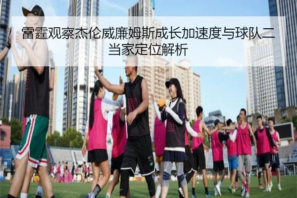 雷霆观察杰伦威廉姆斯成长加速度与球队二当家定位解析