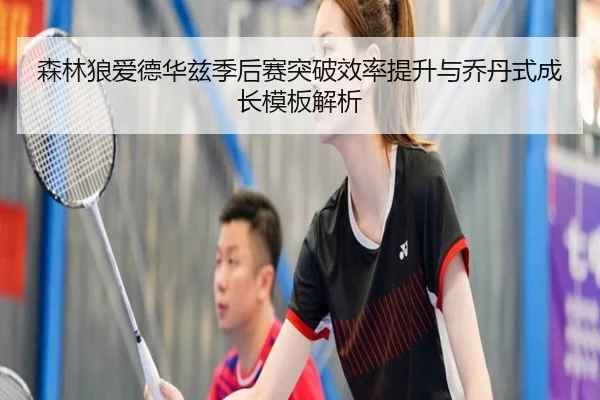 森林狼爱德华兹季后赛突破效率提升与乔丹式成长模板解析