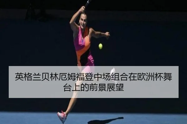 英格兰贝林厄姆福登中场组合在欧洲杯舞台上的前景展望