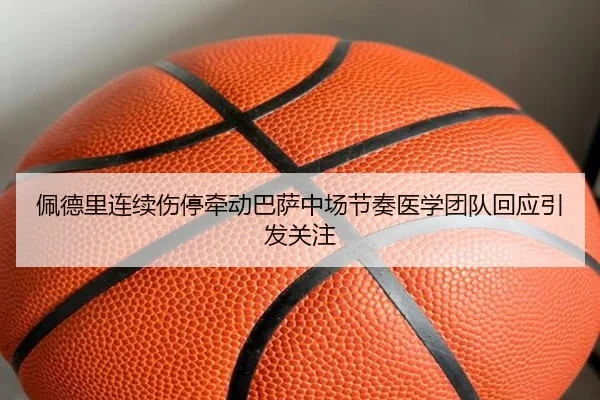 佩德里连续伤停牵动巴萨中场节奏医学团队回应引发关注
