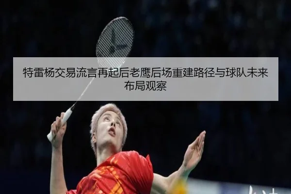 特雷杨交易流言再起后老鹰后场重建路径与球队未来布局观察