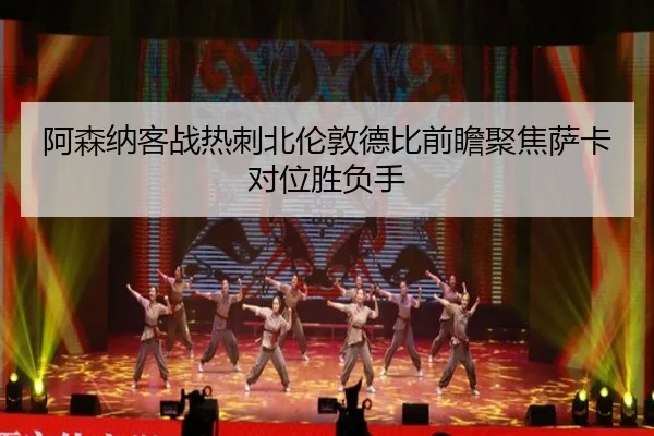 阿森纳客战热刺北伦敦德比前瞻聚焦萨卡对位胜负手