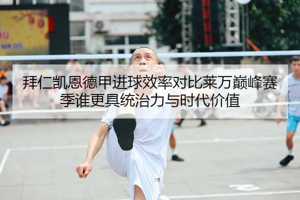 拜仁凯恩德甲进球效率对比莱万巅峰赛季谁更具统治力与时代价值