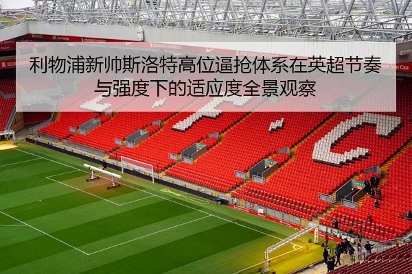 利物浦新帅斯洛特高位逼抢体系在英超节奏与强度下的适应度全景观察