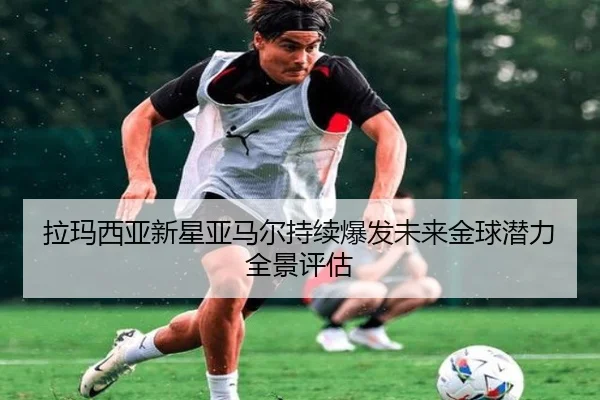 拉玛西亚新星亚马尔持续爆发未来金球潜力全景评估