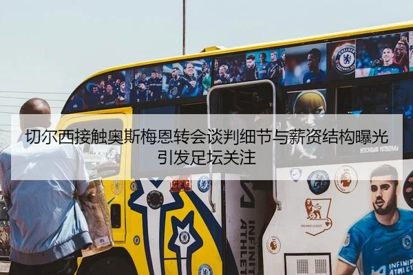 切尔西接触奥斯梅恩转会谈判细节与薪资结构曝光引发足坛关注