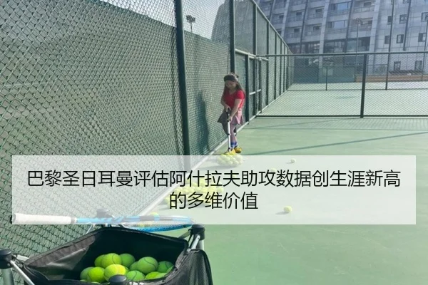 巴黎圣日耳曼评估阿什拉夫助攻数据创生涯新高的多维价值