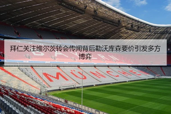 拜仁关注维尔茨转会传闻背后勒沃库森要价引发多方博弈