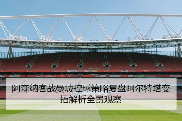 阿森纳客战曼城控球策略复盘阿尔特塔变招解析全景观察