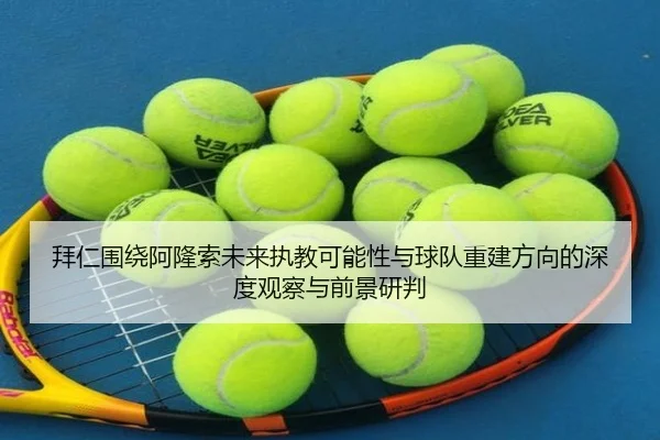 拜仁围绕阿隆索未来执教可能性与球队重建方向的深度观察与前景研判