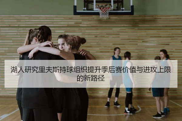湖人研究里夫斯持球组织提升季后赛价值与进攻上限的新路径