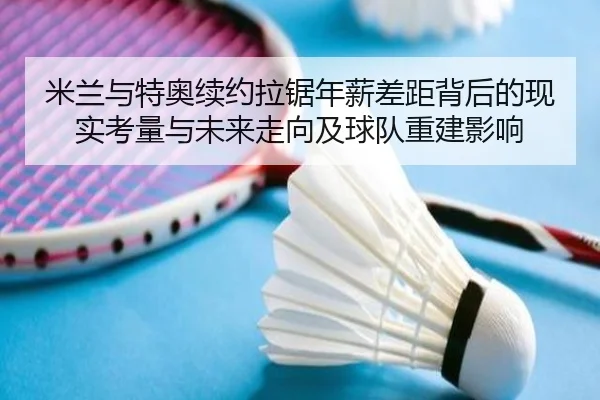 米兰与特奥续约拉锯年薪差距背后的现实考量与未来走向及球队重建影响
