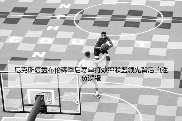 尼克斯复盘布伦森季后赛单打效率联盟领先背后的胜负逻辑