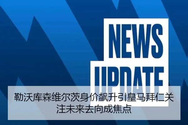 勒沃库森维尔茨身价飙升引皇马拜仁关注未来去向成焦点