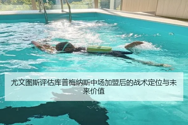 尤文图斯评估库普梅纳斯中场加盟后的战术定位与未来价值