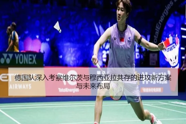 德国队深入考察维尔茨与穆西亚拉共存的进攻新方案与未来布局