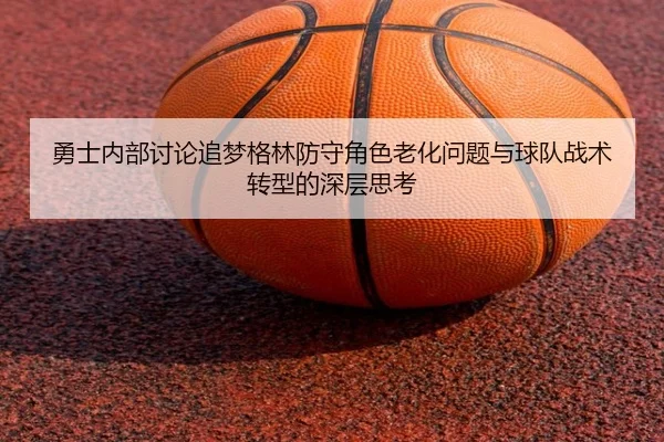 勇士内部讨论追梦格林防守角色老化问题与球队战术转型的深层思考