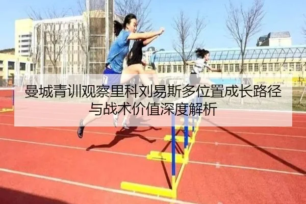 曼城青训观察里科刘易斯多位置成长路径与战术价值深度解析