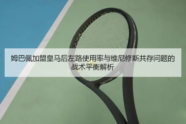 姆巴佩加盟皇马后左路使用率与维尼修斯共存问题的战术平衡解析