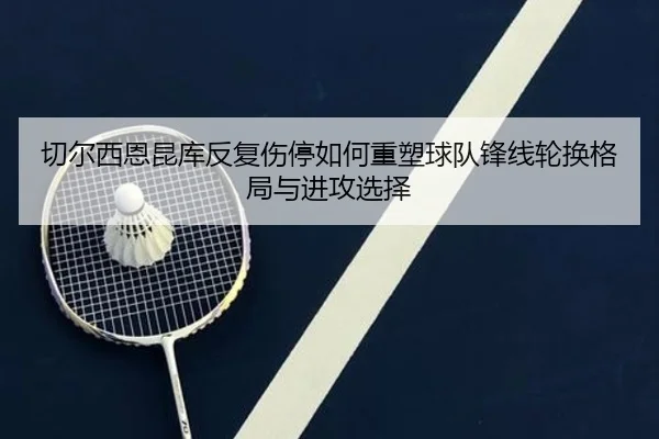 切尔西恩昆库反复伤停如何重塑球队锋线轮换格局与进攻选择