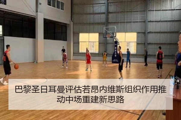 巴黎圣日耳曼评估若昂内维斯组织作用推动中场重建新思路