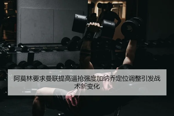 阿莫林要求曼联提高逼抢强度加纳乔定位调整引发战术新变化