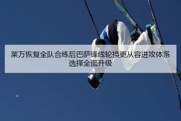 莱万恢复全队合练后巴萨锋线轮换更从容进攻体系选择全面升级