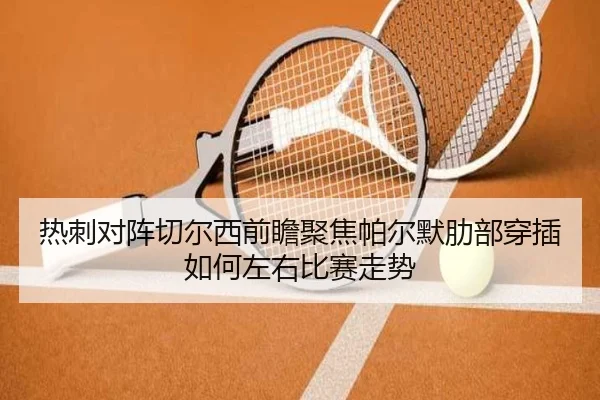 热刺对阵切尔西前瞻聚焦帕尔默肋部穿插如何左右比赛走势